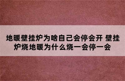 地暖壁挂炉为啥自己会停会开 壁挂炉烧地暖为什么烧一会停一会